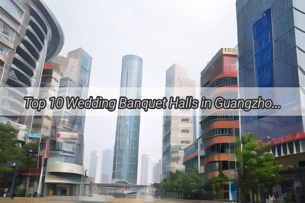 Top 10 Wedding Banquet Halls in Guangzhou Celebrate Your Big Day in Style